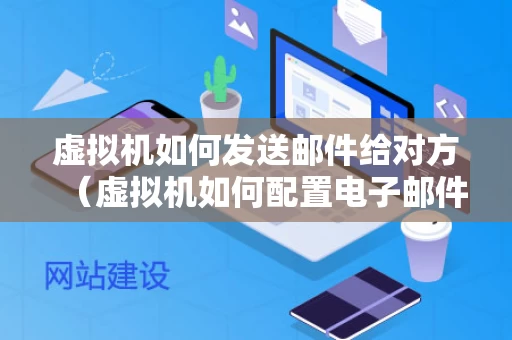 虚拟机如何发送邮件给对方（虚拟机如何配置电子邮件）