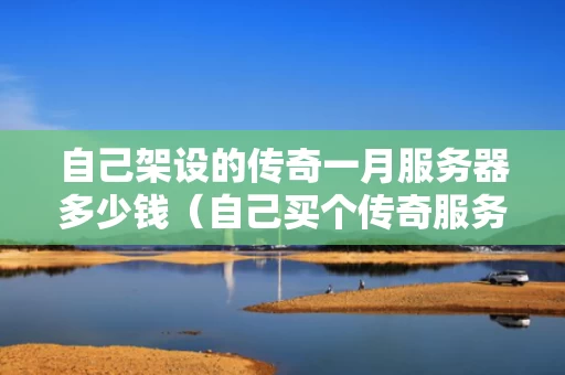 自己架设的传奇一月服务器多少钱（自己买个传奇服务器多少钱）
