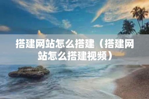 搭建网站怎么搭建（搭建网站怎么搭建视频）