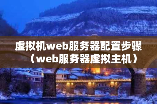 虚拟机web服务器配置步骤（web服务器虚拟主机）