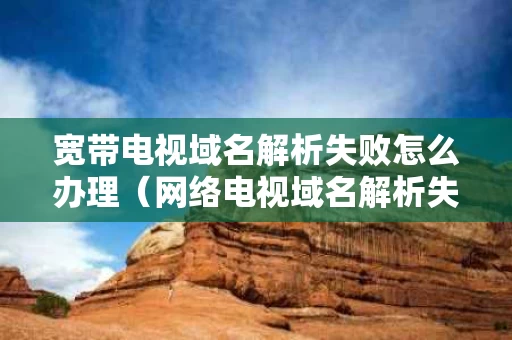 宽带电视域名解析失败怎么办理（网络电视域名解析失败）