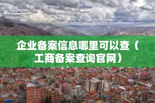 企业备案信息哪里可以查（工商备案查询官网）