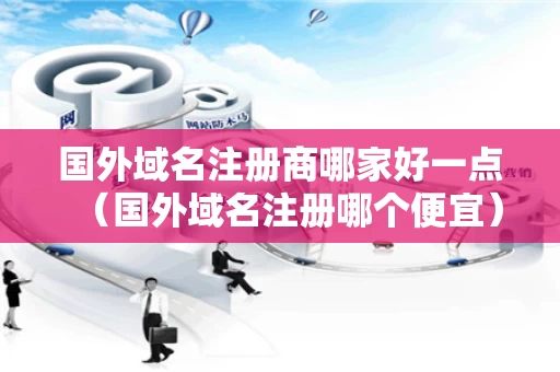国外域名注册商哪家好一点（国外域名注册哪个便宜）