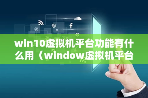 win10虚拟机平台功能有什么用（window虚拟机平台）