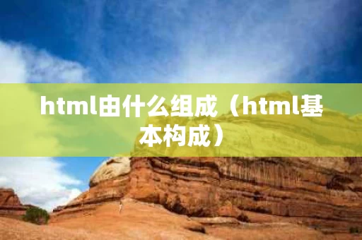 html由什么组成（html基本构成）