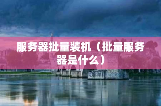 服务器批量装机（批量服务器是什么）