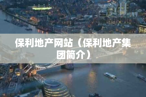 保利地产网站（保利地产集团简介）