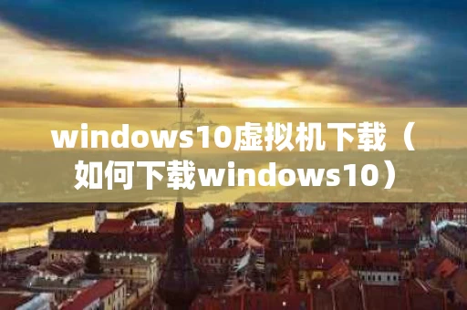 windows10虚拟机下载（如何下载windows10）