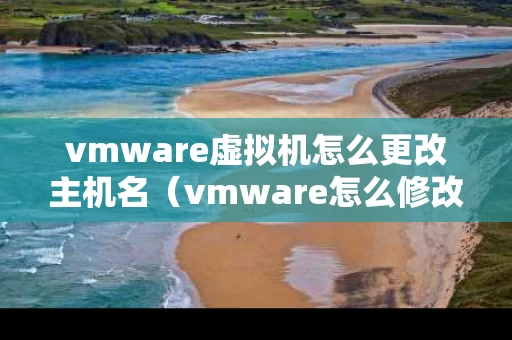 vmware虚拟机怎么更改主机名（vmware怎么修改主机名）