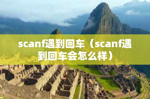 scanf遇到回车（scanf遇到回车会怎么样）