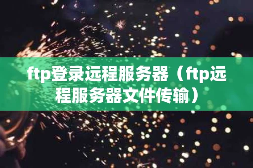 ftp登录远程服务器（ftp远程服务器文件传输）