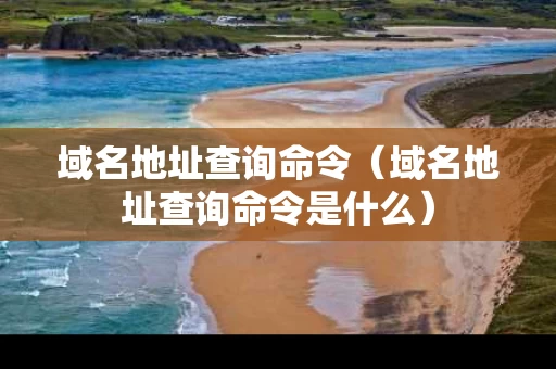 域名地址查询命令（域名地址查询命令是什么）