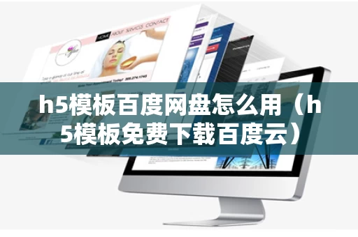 h5模板百度网盘怎么用（h5模板免费下载百度云）