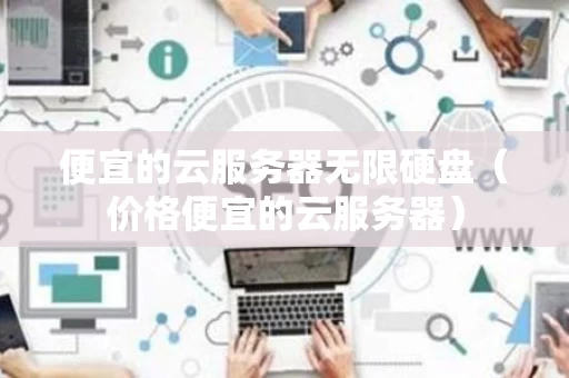 便宜的云服务器无限硬盘（价格便宜的云服务器）