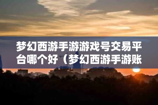 梦幻西游手游游戏号交易平台哪个好（梦幻西游手游账号交易平台比较好）