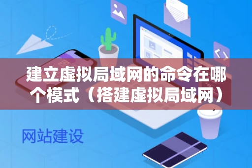 建立虚拟局域网的命令在哪个模式（搭建虚拟局域网）
