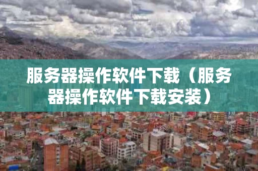 服务器操作软件下载（服务器操作软件下载安装）