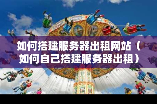 如何搭建服务器出租网站（如何自己搭建服务器出租）