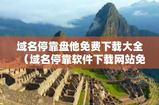 域名停靠盘他免费下载大全（域名停靠软件下载网站免费版）
