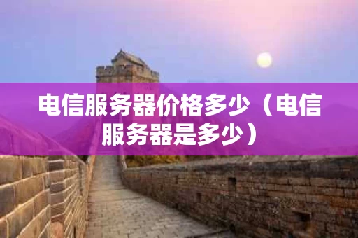 电信服务器价格多少（电信服务器是多少）