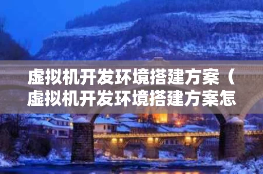 虚拟机开发环境搭建方案（虚拟机开发环境搭建方案怎么写）