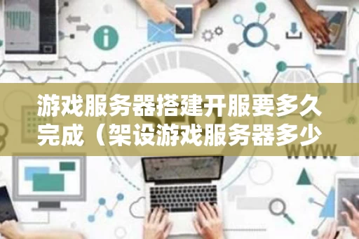 游戏服务器搭建开服要多久完成（架设游戏服务器多少钱）