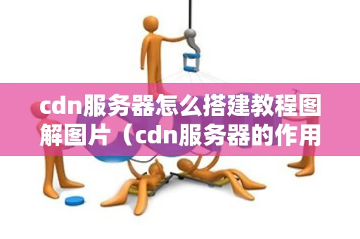 cdn服务器怎么搭建教程图解图片（cdn服务器的作用）