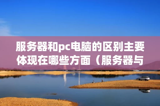 服务器和pc电脑的区别主要体现在哪些方面（服务器与pc有什么不同）