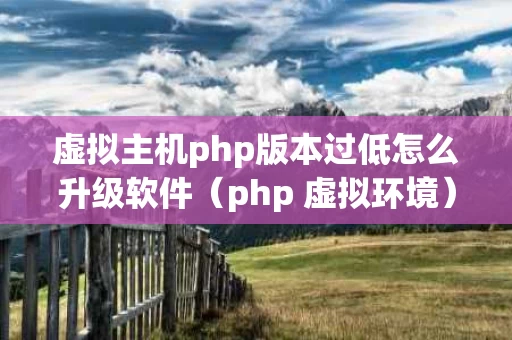 虚拟主机php版本过低怎么升级软件（php 虚拟环境）