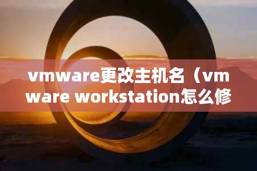 vmware更改主机名（vmware workstation怎么修改主机名）