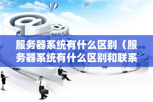 服务器系统有什么区别（服务器系统有什么区别和联系）