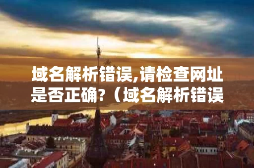 域名解析错误,请检查网址是否正确?（域名解析错误请检查域名拼写）