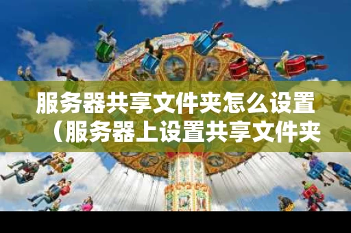 服务器共享文件夹怎么设置（服务器上设置共享文件夹）