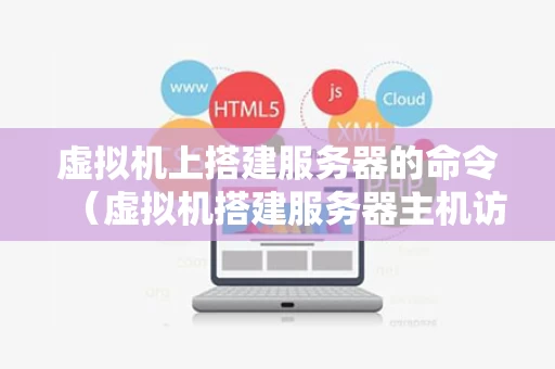 虚拟机上搭建服务器的命令（虚拟机搭建服务器主机访问）