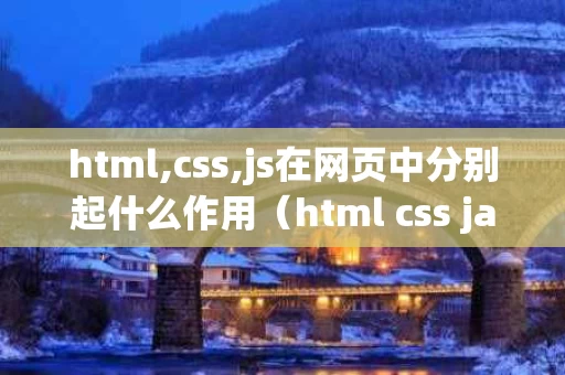 html,css,js在网页中分别起什么作用（html css javascript在网页设计中的作用）