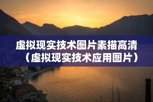 虚拟现实技术图片素描高清（虚拟现实技术应用图片）