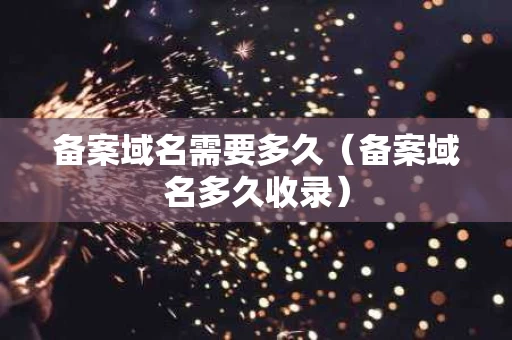 备案域名需要多久（备案域名多久收录）