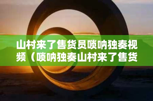 山村来了售货员唢呐独奏视频（唢呐独奏山村来了售货员伴奏版）
