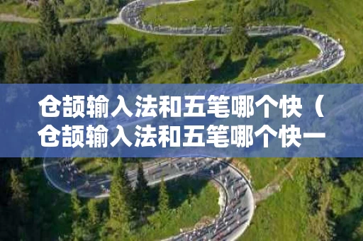 仓颉输入法和五笔哪个快（仓颉输入法和五笔哪个快一点）