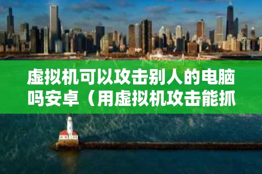虚拟机可以攻击别人的电脑吗安卓（用虚拟机攻击能抓到吗）