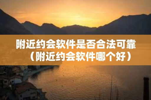 附近约会软件是否合法可靠（附近约会软件哪个好）