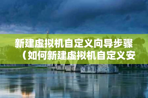 新建虚拟机自定义向导步骤（如何新建虚拟机自定义安装windows7）