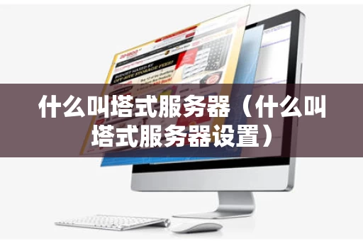 什么叫塔式服务器（什么叫塔式服务器设置）