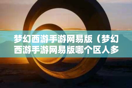 梦幻西游手游网易版（梦幻西游手游网易版哪个区人多）