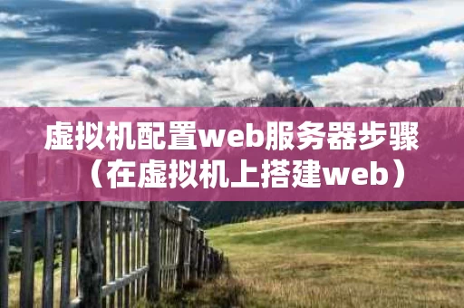 虚拟机配置web服务器步骤（在虚拟机上搭建web）