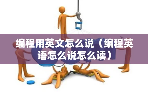 编程用英文怎么说（编程英语怎么说怎么读）