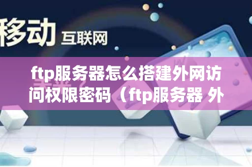 ftp服务器怎么搭建外网访问权限密码（ftp服务器 外网）