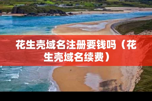 花生壳域名注册要钱吗（花生壳域名续费）