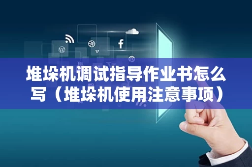 堆垛机调试指导作业书怎么写（堆垛机使用注意事项）