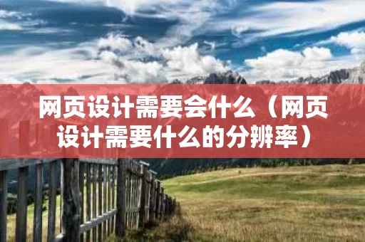网页设计需要会什么（网页设计需要什么的分辨率）